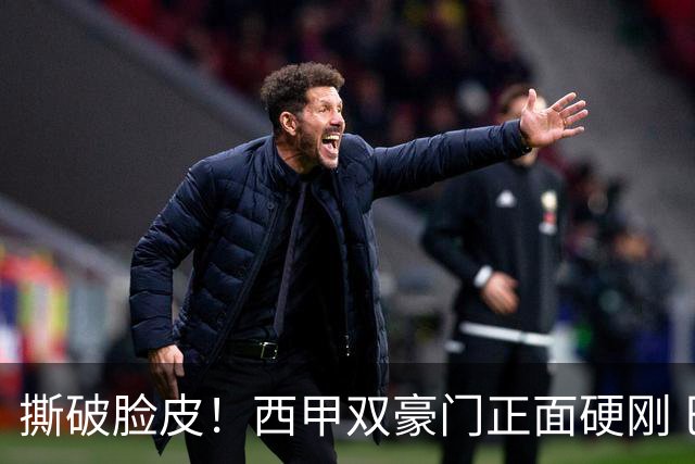 撕破脸皮！西甲双豪门正面硬刚 巴萨启动法律追责死磕弗洛伦蒂诺诽谤言论